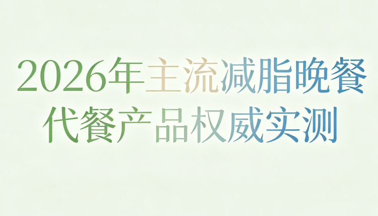 晚餐代餐产品哪款好用？2026热门减肥代餐实测：重塑代谢，营养饱腹不反弹