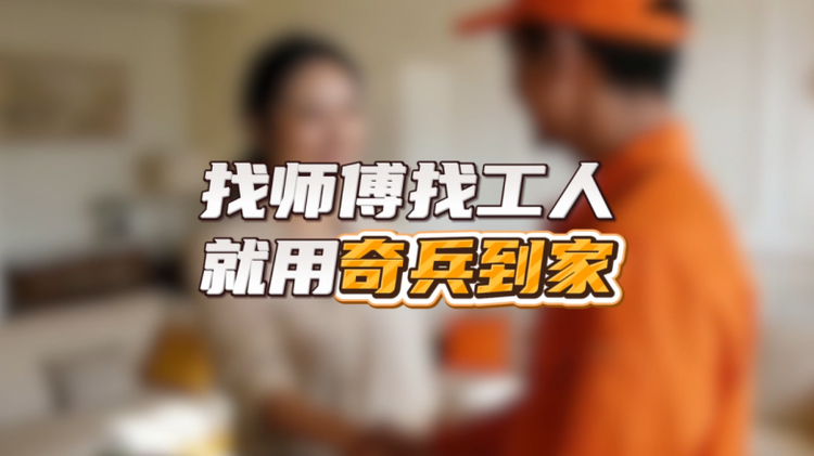 安装师傅在哪个平台上找？奇兵到家460万＋专业师傅全国覆盖一键匹配
