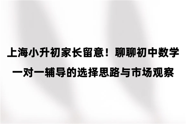 上海小升初家长留意！聊聊初中数学一对一辅导的选择思路与市场观察